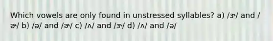 Which vowels are only found in unstressed syllables? a) /ɝ/ and /ɚ/ b) /ə/ and /ɚ/ c) /ʌ/ and /ɝ/ d) /ʌ/ and /ə/