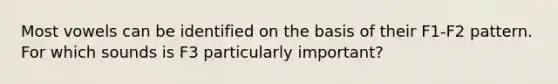 Most vowels can be identified on the basis of their F1-F2 pattern. For which sounds is F3 particularly important?