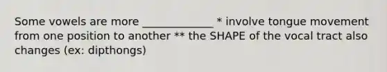 Some vowels are more _____________ * involve tongue movement from one position to another ** the SHAPE of the vocal tract also changes (ex: dipthongs)