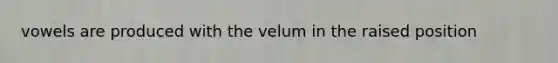 vowels are produced with the velum in the raised position