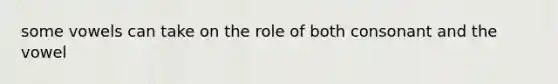 some vowels can take on the role of both consonant and the vowel