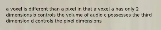 a voxel is different than a pixel in that a voxel a has only 2 dimensions b controls the volume of audio c possesses the third dimension d controls the pixel dimensions