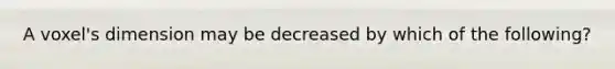 A voxel's dimension may be decreased by which of the following?