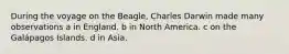 During the voyage on the Beagle, Charles Darwin made many observations a in England. b in North America. c on the Galápagos Islands. d in Asia.