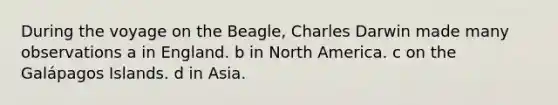 During the voyage on the Beagle, Charles Darwin made many observations a in England. b in North America. c on the Galápagos Islands. d in Asia.