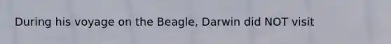 During his voyage on the Beagle, Darwin did NOT visit