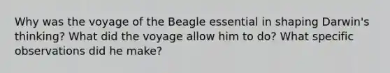 Why was the voyage of the Beagle essential in shaping Darwin's thinking? What did the voyage allow him to do? What specific observations did he make?