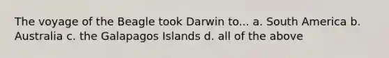 The voyage of the Beagle took Darwin to... a. South America b. Australia c. the Galapagos Islands d. all of the above