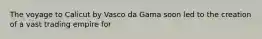 The voyage to Calicut by Vasco da Gama soon led to the creation of a vast trading empire for