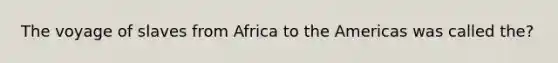 The voyage of slaves from Africa to the Americas was called the?