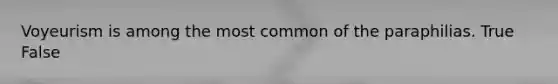 Voyeurism is among the most common of the paraphilias. True False
