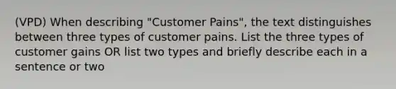 (VPD) When describing "Customer Pains", the text distinguishes between three types of customer pains. List the three types of customer gains OR list two types and briefly describe each in a sentence or two