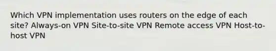 Which VPN implementation uses routers on the edge of each site? Always-on VPN Site-to-site VPN Remote access VPN Host-to-host VPN