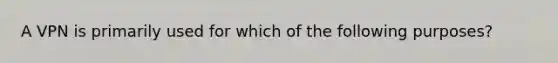 A VPN is primarily used for which of the following purposes?