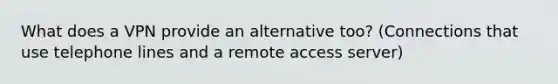 What does a VPN provide an alternative too? (Connections that use telephone lines and a remote access server)