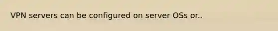 VPN servers can be configured on server OSs or..