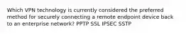 Which VPN technology is currently considered the preferred method for securely connecting a remote endpoint device back to an enterprise network? PPTP SSL IPSEC SSTP