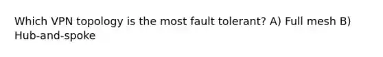 Which VPN topology is the most fault tolerant? A) Full mesh B) Hub-and-spoke