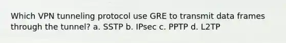 Which VPN tunneling protocol use GRE to transmit data frames through the tunnel? a. SSTP b. IPsec c. PPTP d. L2TP