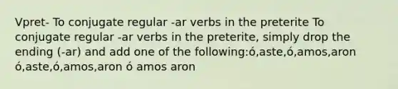 Vpret- To conjugate regular -ar verbs in the preterite To conjugate regular -ar verbs in the preterite, simply drop the ending (-ar) and add one of the following:ó,aste,ó,amos,aron ó,aste,ó,amos,aron ó amos aron