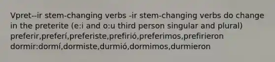 Vpret--ir stem-changing verbs -ir stem-changing verbs do change in the preterite (e:i and o:u third person singular and plural) preferir,preferí,preferiste,prefirió,preferimos,prefirieron dormir:dormí,dormiste,durmió,dormimos,durmieron