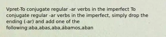 Vpret-To conjugate regular -ar verbs in the imperfect To conjugate regular -ar verbs in the imperfect, simply drop the ending (-ar) and add one of the following:aba,abas,aba,ábamos,aban