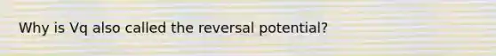 Why is Vq also called the reversal potential?