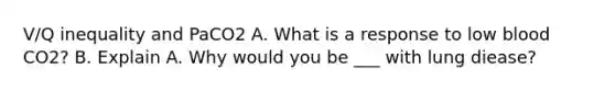 V/Q inequality and PaCO2 A. What is a response to low blood CO2? B. Explain A. Why would you be ___ with lung diease?