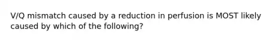 V/Q mismatch caused by a reduction in perfusion is MOST likely caused by which of the following?