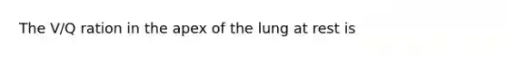 The V/Q ration in the apex of the lung at rest is