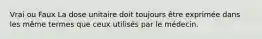 Vrai ou Faux La dose unitaire doit toujours être exprimée dans les même termes que ceux utilisés par le médecin.