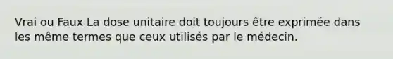 Vrai ou Faux La dose unitaire doit toujours être exprimée dans les même termes que ceux utilisés par le médecin.