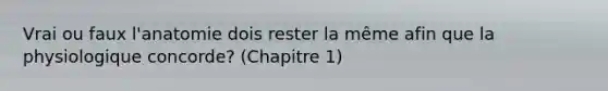 Vrai ou faux l'anatomie dois rester la même afin que la physiologique concorde? (Chapitre 1)