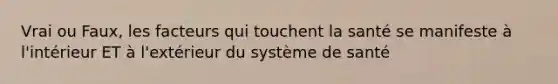 Vrai ou Faux, les facteurs qui touchent la santé se manifeste à l'intérieur ET à l'extérieur du système de santé