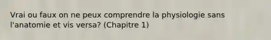 Vrai ou faux on ne peux comprendre la physiologie sans l'anatomie et vis versa? (Chapitre 1)