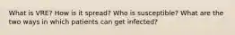 What is VRE? How is it spread? Who is susceptible? What are the two ways in which patients can get infected?
