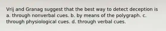 Vrij and Granag suggest that the best way to detect deception is a. through nonverbal cues. b. by means of the polygraph. c. through physiological cues. d. through verbal cues.