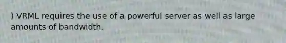 ) VRML requires the use of a powerful server as well as large amounts of bandwidth.