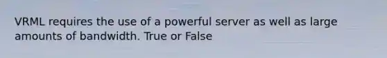 VRML requires the use of a powerful server as well as large amounts of bandwidth. True or False