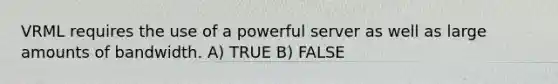 VRML requires the use of a powerful server as well as large amounts of bandwidth. A) TRUE B) FALSE