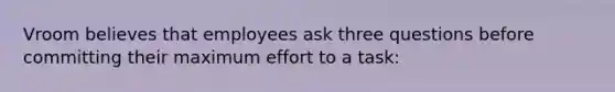 Vroom believes that employees ask three questions before committing their maximum effort to a task: