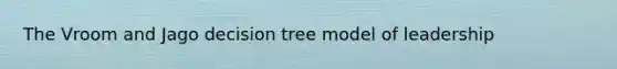 The Vroom and Jago decision tree model of leadership