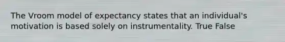 The Vroom model of expectancy states that an individual's motivation is based solely on instrumentality. True False