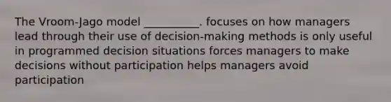 The Vroom-Jago model __________. focuses on how managers lead through their use of decision-making methods is only useful in programmed decision situations forces managers to make decisions without participation helps managers avoid participation