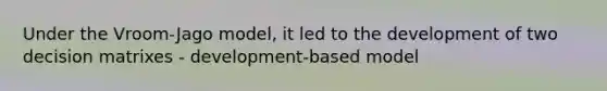 Under the Vroom-Jago model, it led to the development of two decision matrixes - development-based model