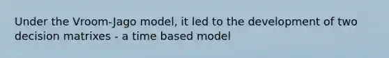 Under the Vroom-Jago model, it led to the development of two decision matrixes - a time based model