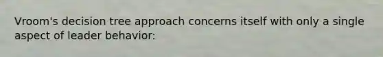 Vroom's decision tree approach concerns itself with only a single aspect of leader behavior: