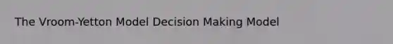 The Vroom-Yetton Model Decision Making Model