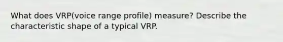 What does VRP(voice range profile) measure? Describe the characteristic shape of a typical VRP.