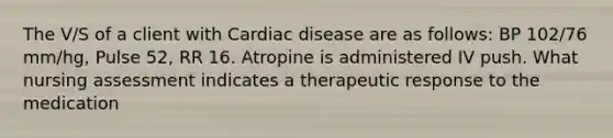 The V/S of a client with Cardiac disease are as follows: BP 102/76 mm/hg, Pulse 52, RR 16. Atropine is administered IV push. What nursing assessment indicates a therapeutic response to the medication